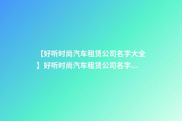 【好听时尚汽车租赁公司名字大全】好听时尚汽车租赁公司名字大全 时尚霸气汽车租赁公司起名-第1张-公司起名-玄机派